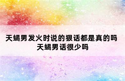 天蝎男发火时说的狠话都是真的吗 天蝎男话很少吗